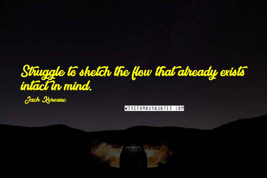 Jack Kerouac Quotes: Struggle to sketch the flow that already exists intact in mind.