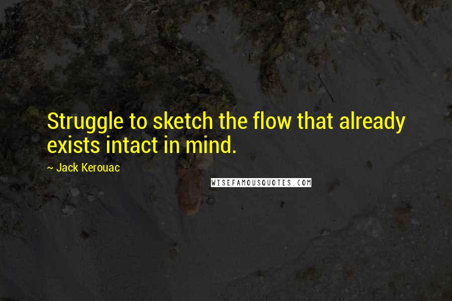 Jack Kerouac Quotes: Struggle to sketch the flow that already exists intact in mind.