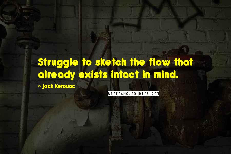 Jack Kerouac Quotes: Struggle to sketch the flow that already exists intact in mind.