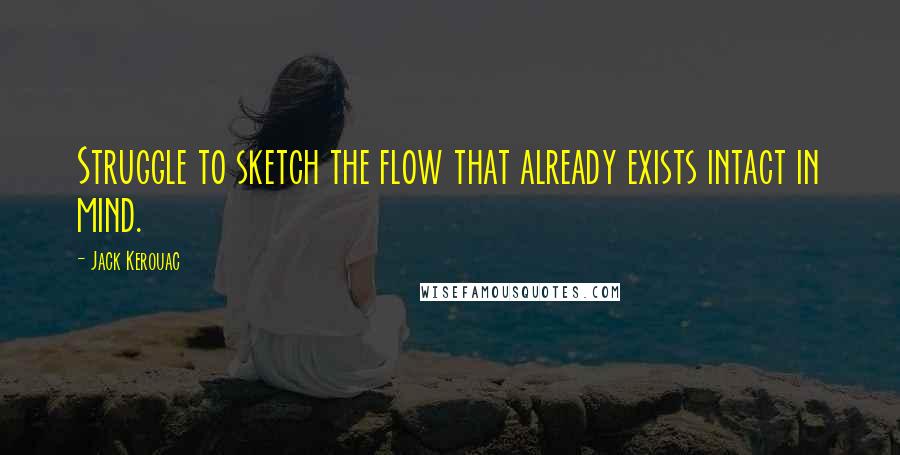 Jack Kerouac Quotes: Struggle to sketch the flow that already exists intact in mind.