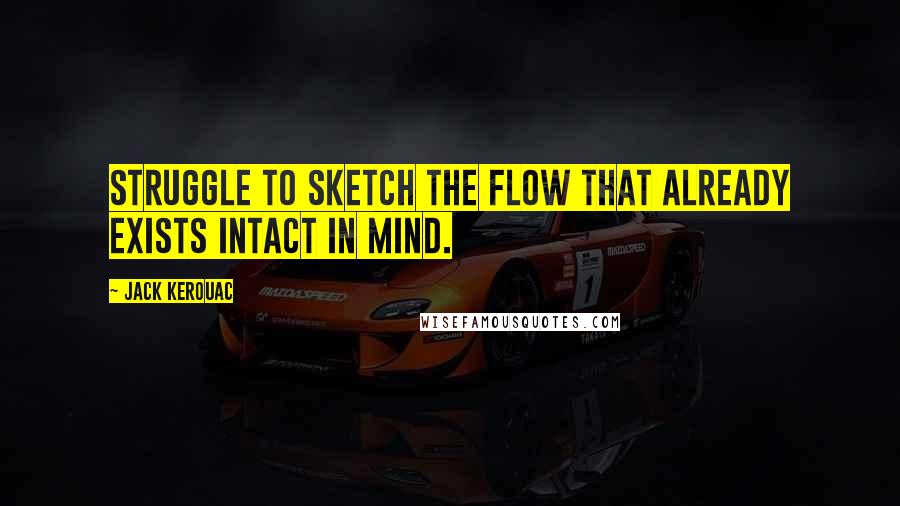 Jack Kerouac Quotes: Struggle to sketch the flow that already exists intact in mind.