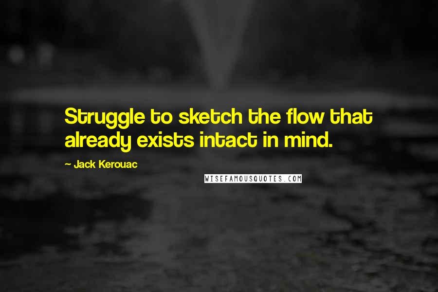 Jack Kerouac Quotes: Struggle to sketch the flow that already exists intact in mind.