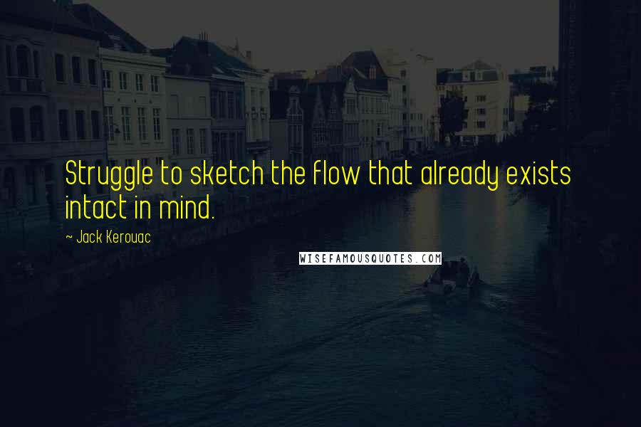 Jack Kerouac Quotes: Struggle to sketch the flow that already exists intact in mind.