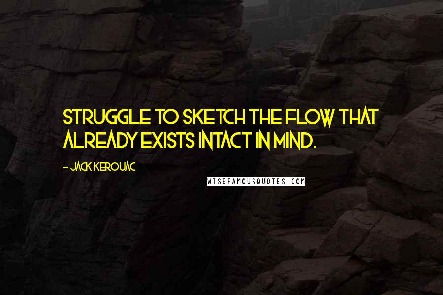 Jack Kerouac Quotes: Struggle to sketch the flow that already exists intact in mind.