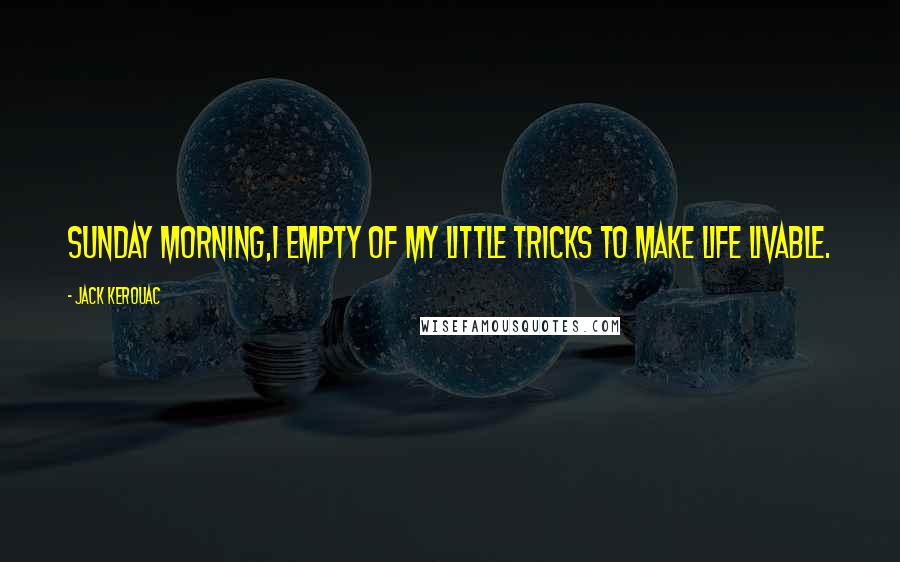 Jack Kerouac Quotes: Sunday morning,I empty of my little tricks to make life livable.
