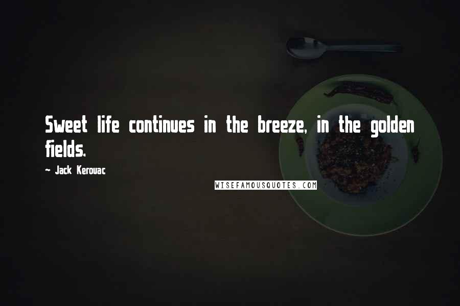 Jack Kerouac Quotes: Sweet life continues in the breeze, in the golden fields.