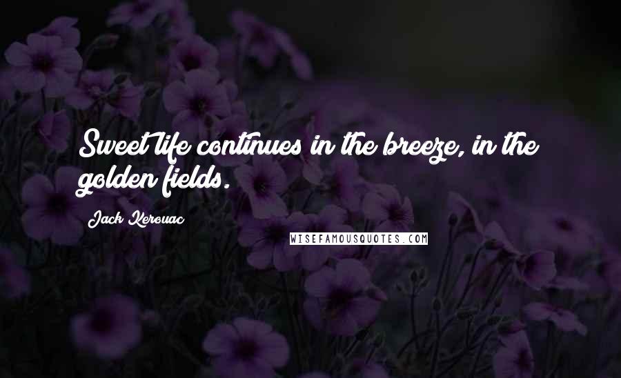 Jack Kerouac Quotes: Sweet life continues in the breeze, in the golden fields.