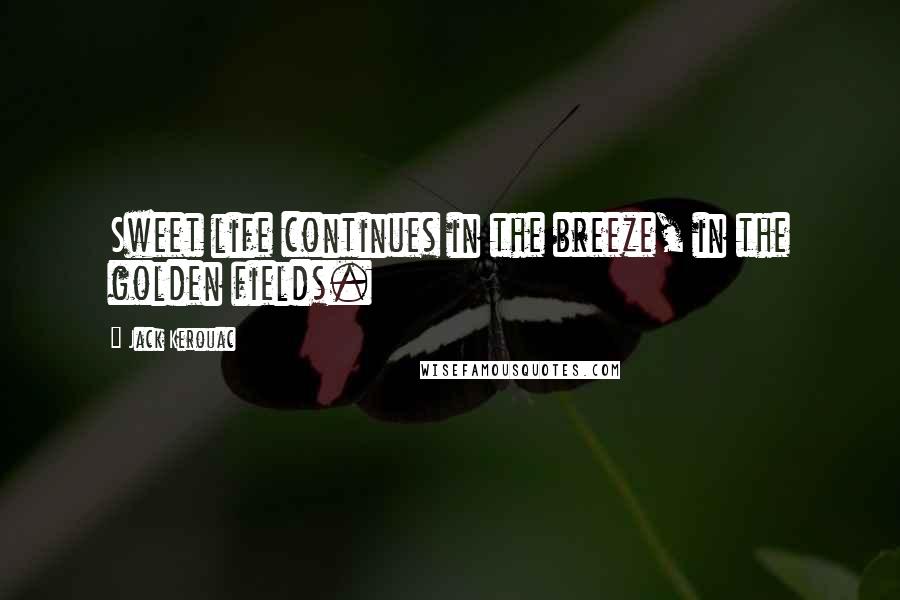 Jack Kerouac Quotes: Sweet life continues in the breeze, in the golden fields.