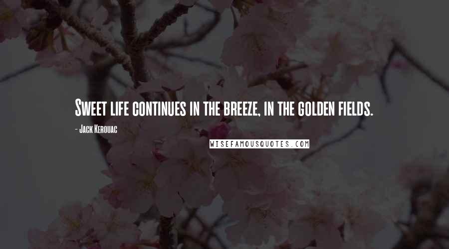 Jack Kerouac Quotes: Sweet life continues in the breeze, in the golden fields.