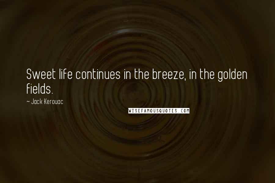 Jack Kerouac Quotes: Sweet life continues in the breeze, in the golden fields.