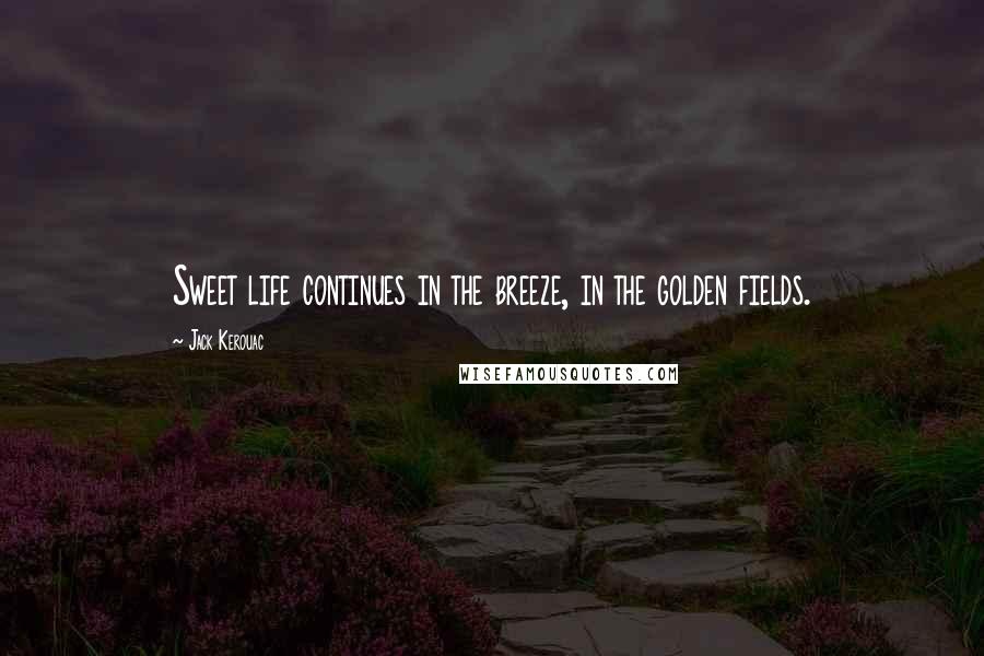 Jack Kerouac Quotes: Sweet life continues in the breeze, in the golden fields.