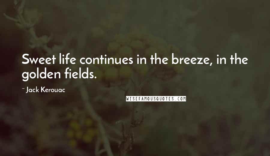 Jack Kerouac Quotes: Sweet life continues in the breeze, in the golden fields.