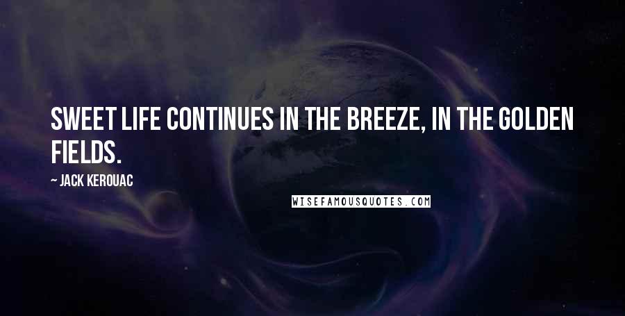 Jack Kerouac Quotes: Sweet life continues in the breeze, in the golden fields.