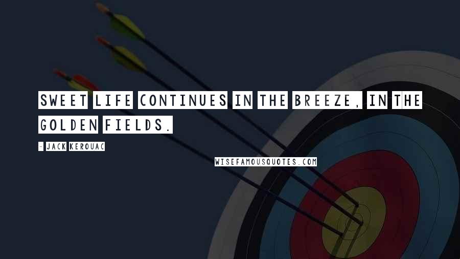 Jack Kerouac Quotes: Sweet life continues in the breeze, in the golden fields.