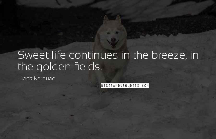 Jack Kerouac Quotes: Sweet life continues in the breeze, in the golden fields.