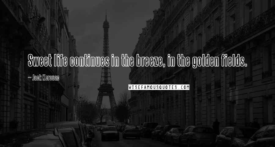 Jack Kerouac Quotes: Sweet life continues in the breeze, in the golden fields.