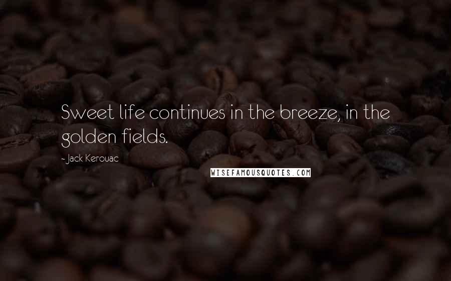 Jack Kerouac Quotes: Sweet life continues in the breeze, in the golden fields.