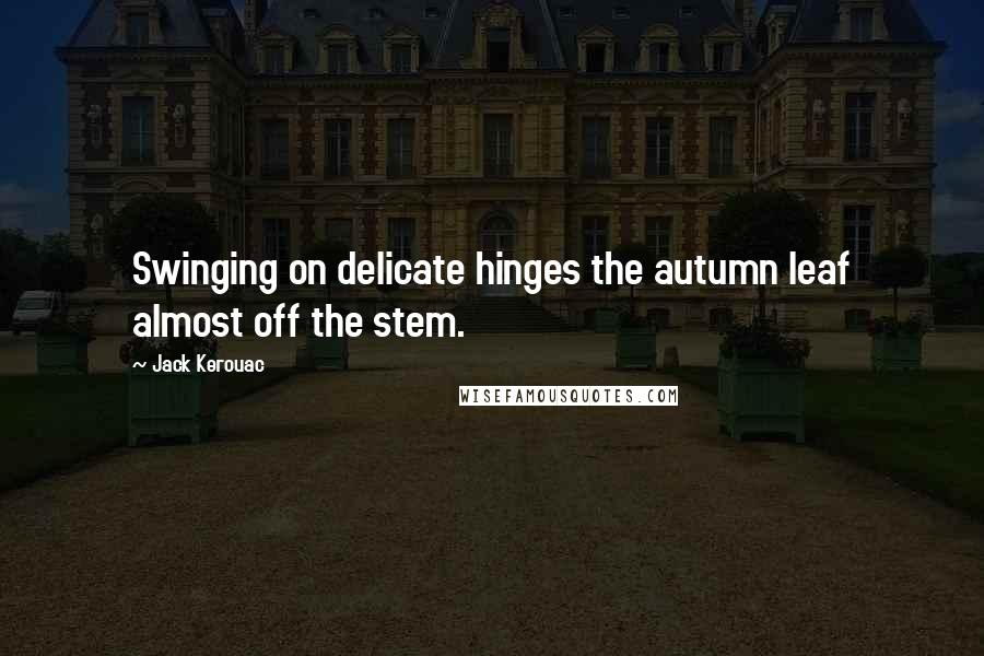 Jack Kerouac Quotes: Swinging on delicate hinges the autumn leaf almost off the stem.