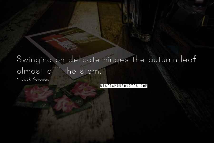 Jack Kerouac Quotes: Swinging on delicate hinges the autumn leaf almost off the stem.