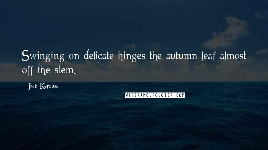 Jack Kerouac Quotes: Swinging on delicate hinges the autumn leaf almost off the stem.