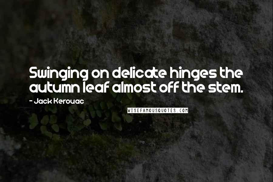 Jack Kerouac Quotes: Swinging on delicate hinges the autumn leaf almost off the stem.