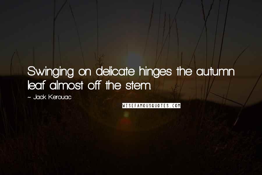 Jack Kerouac Quotes: Swinging on delicate hinges the autumn leaf almost off the stem.