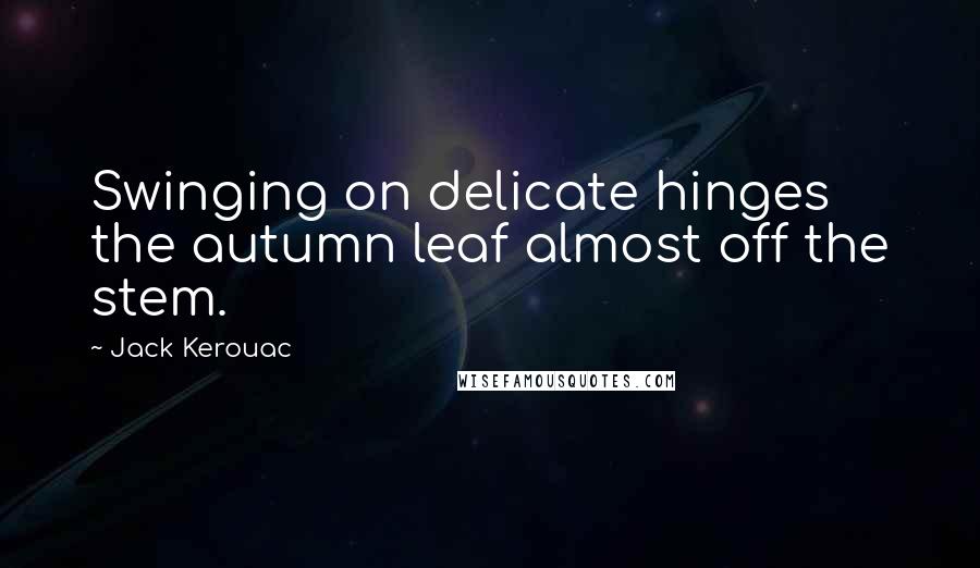 Jack Kerouac Quotes: Swinging on delicate hinges the autumn leaf almost off the stem.