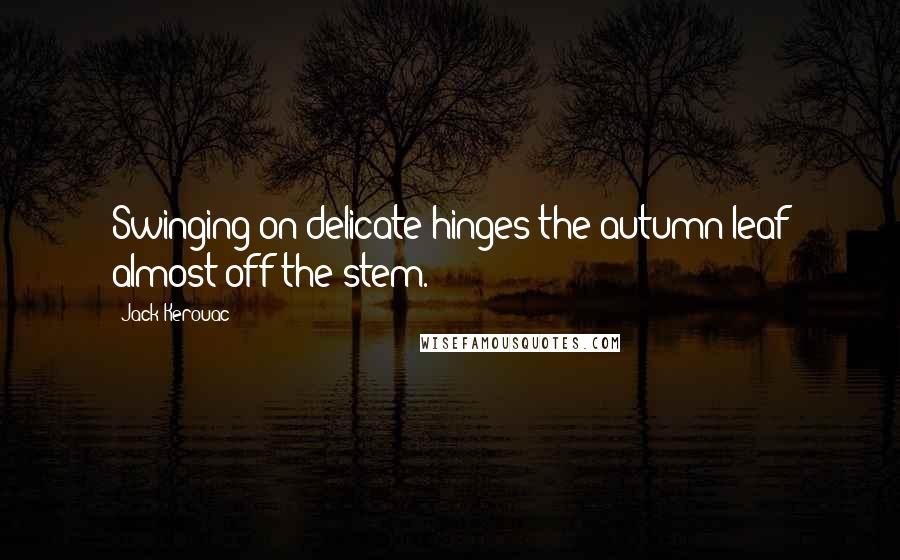 Jack Kerouac Quotes: Swinging on delicate hinges the autumn leaf almost off the stem.