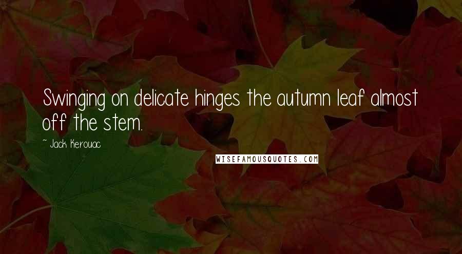 Jack Kerouac Quotes: Swinging on delicate hinges the autumn leaf almost off the stem.