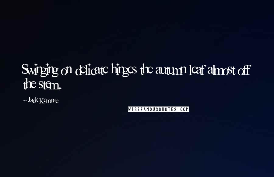 Jack Kerouac Quotes: Swinging on delicate hinges the autumn leaf almost off the stem.