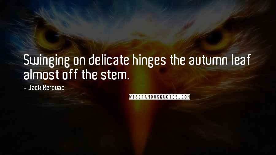 Jack Kerouac Quotes: Swinging on delicate hinges the autumn leaf almost off the stem.