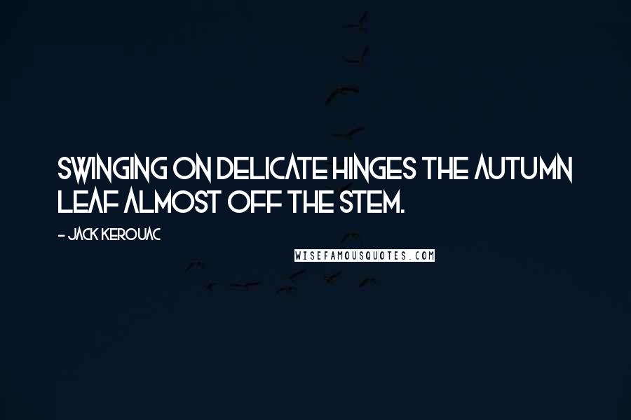 Jack Kerouac Quotes: Swinging on delicate hinges the autumn leaf almost off the stem.