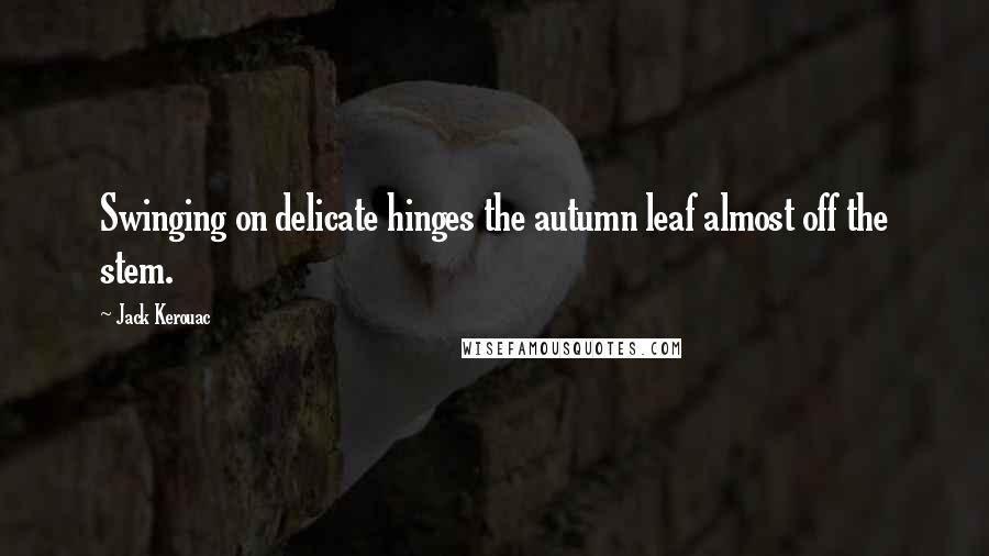 Jack Kerouac Quotes: Swinging on delicate hinges the autumn leaf almost off the stem.
