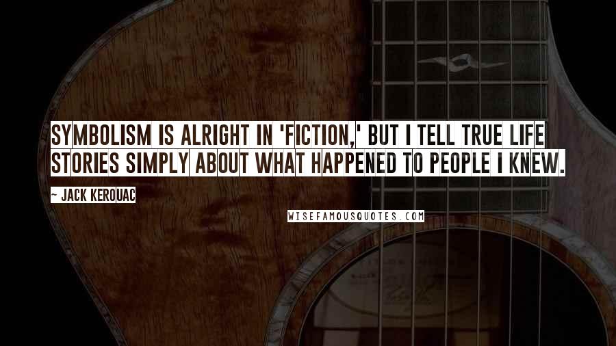 Jack Kerouac Quotes: Symbolism is alright in 'fiction,' but I tell true life stories simply about what happened to people I knew.