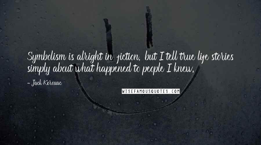 Jack Kerouac Quotes: Symbolism is alright in 'fiction,' but I tell true life stories simply about what happened to people I knew.