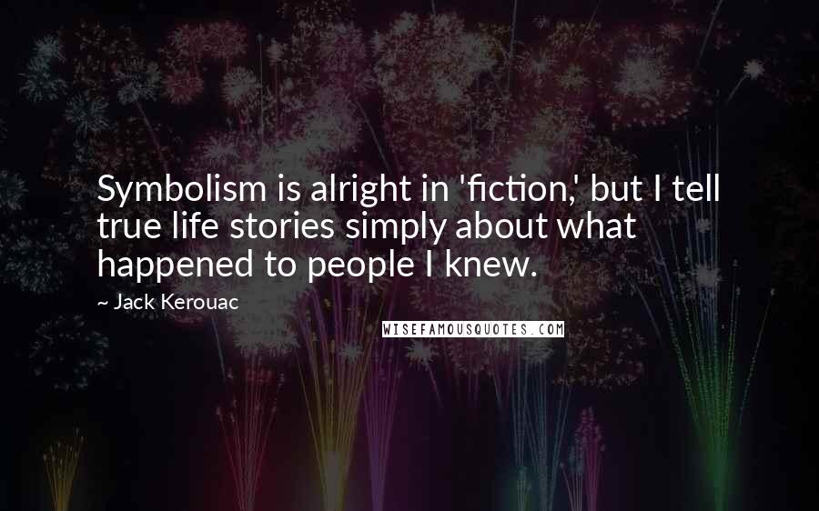 Jack Kerouac Quotes: Symbolism is alright in 'fiction,' but I tell true life stories simply about what happened to people I knew.