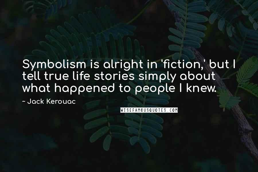 Jack Kerouac Quotes: Symbolism is alright in 'fiction,' but I tell true life stories simply about what happened to people I knew.
