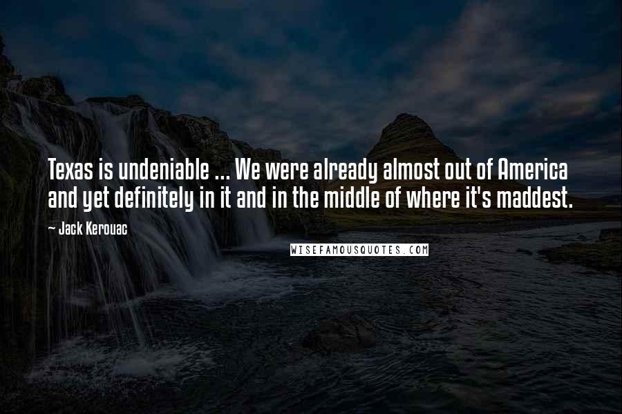 Jack Kerouac Quotes: Texas is undeniable ... We were already almost out of America and yet definitely in it and in the middle of where it's maddest.