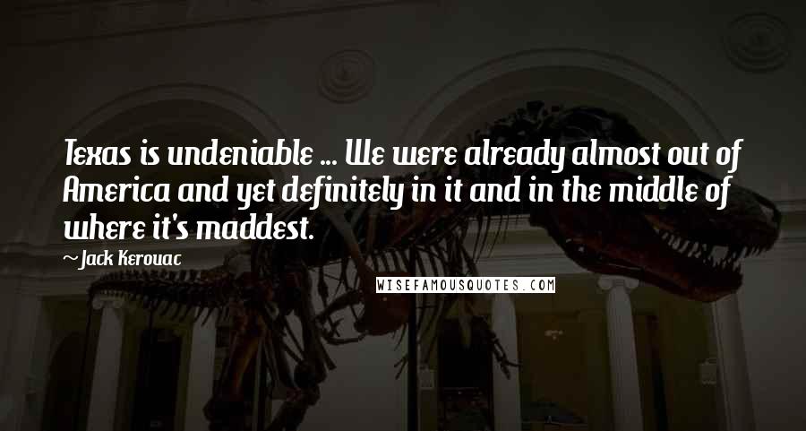 Jack Kerouac Quotes: Texas is undeniable ... We were already almost out of America and yet definitely in it and in the middle of where it's maddest.