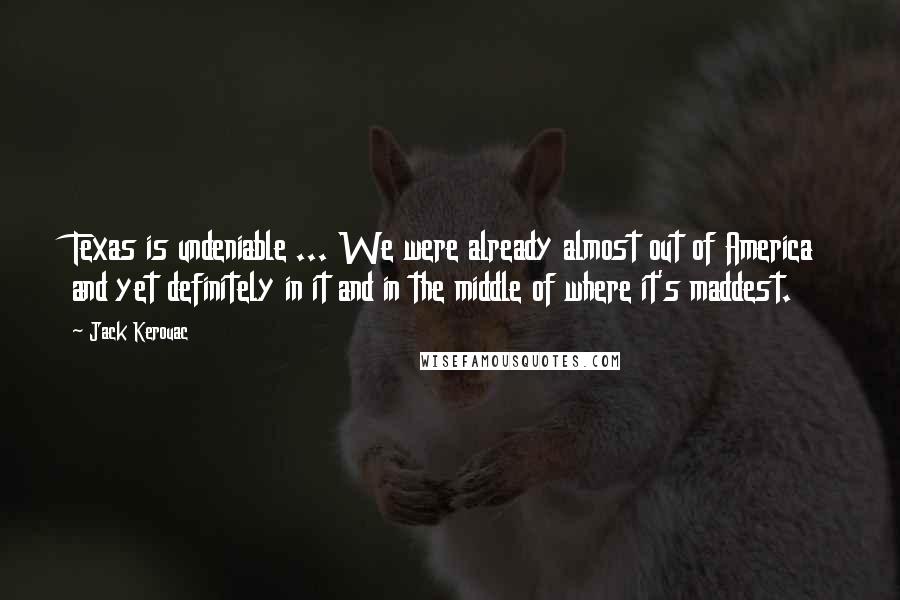 Jack Kerouac Quotes: Texas is undeniable ... We were already almost out of America and yet definitely in it and in the middle of where it's maddest.