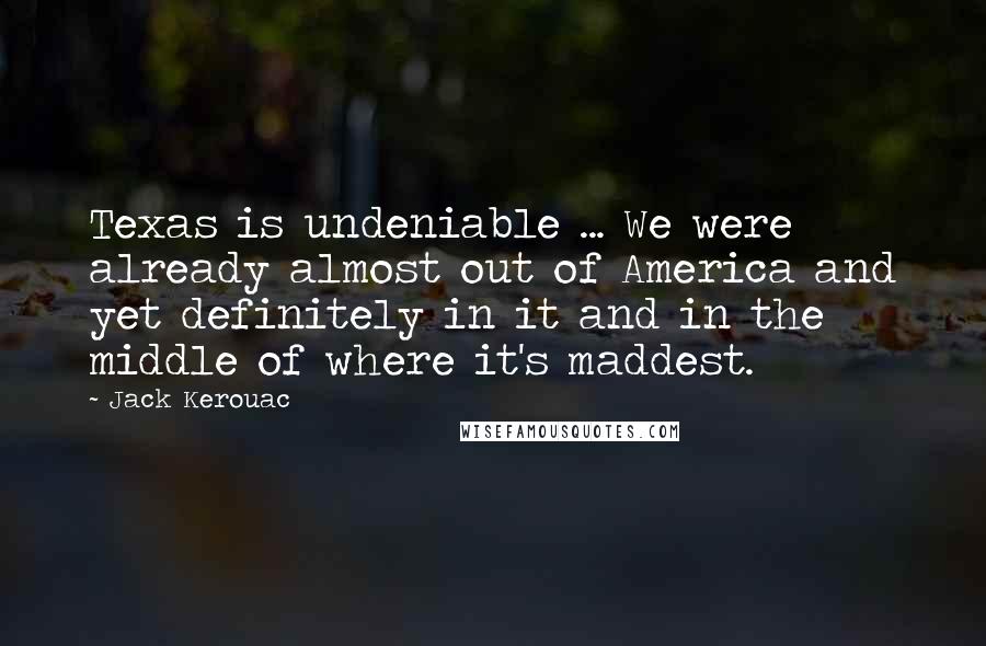 Jack Kerouac Quotes: Texas is undeniable ... We were already almost out of America and yet definitely in it and in the middle of where it's maddest.