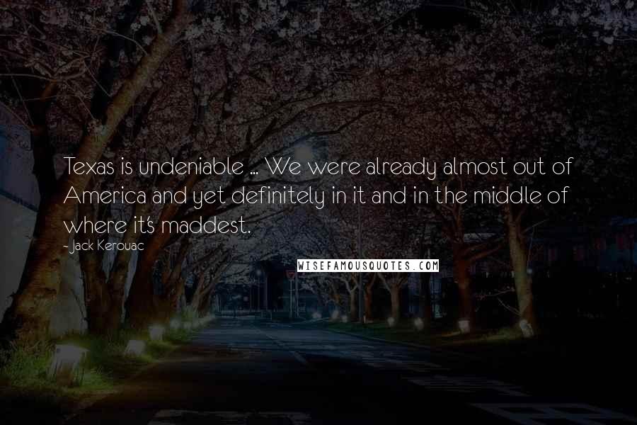 Jack Kerouac Quotes: Texas is undeniable ... We were already almost out of America and yet definitely in it and in the middle of where it's maddest.