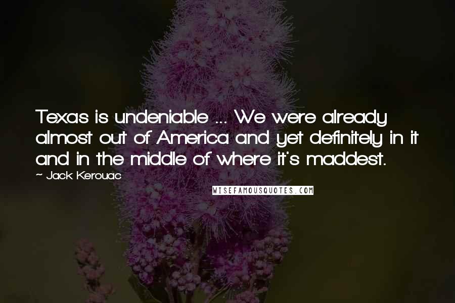 Jack Kerouac Quotes: Texas is undeniable ... We were already almost out of America and yet definitely in it and in the middle of where it's maddest.