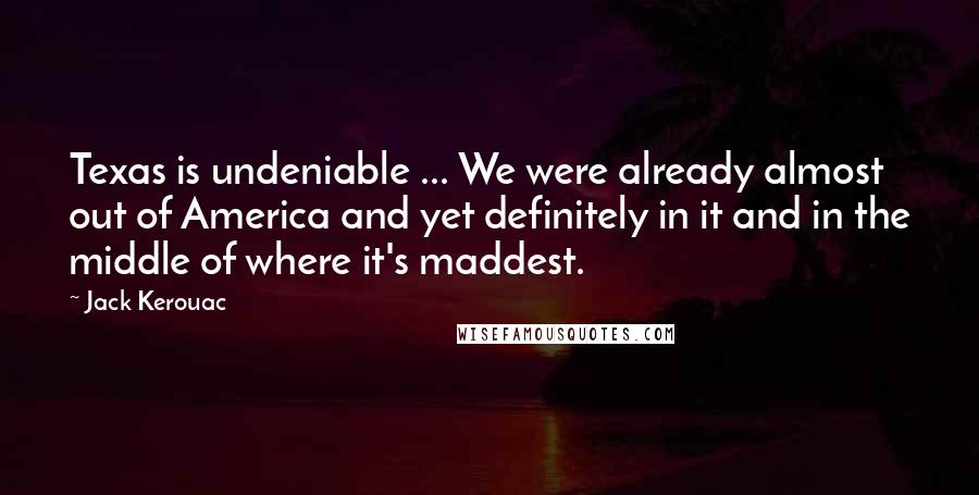 Jack Kerouac Quotes: Texas is undeniable ... We were already almost out of America and yet definitely in it and in the middle of where it's maddest.