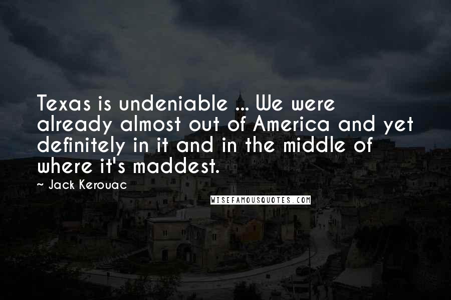 Jack Kerouac Quotes: Texas is undeniable ... We were already almost out of America and yet definitely in it and in the middle of where it's maddest.