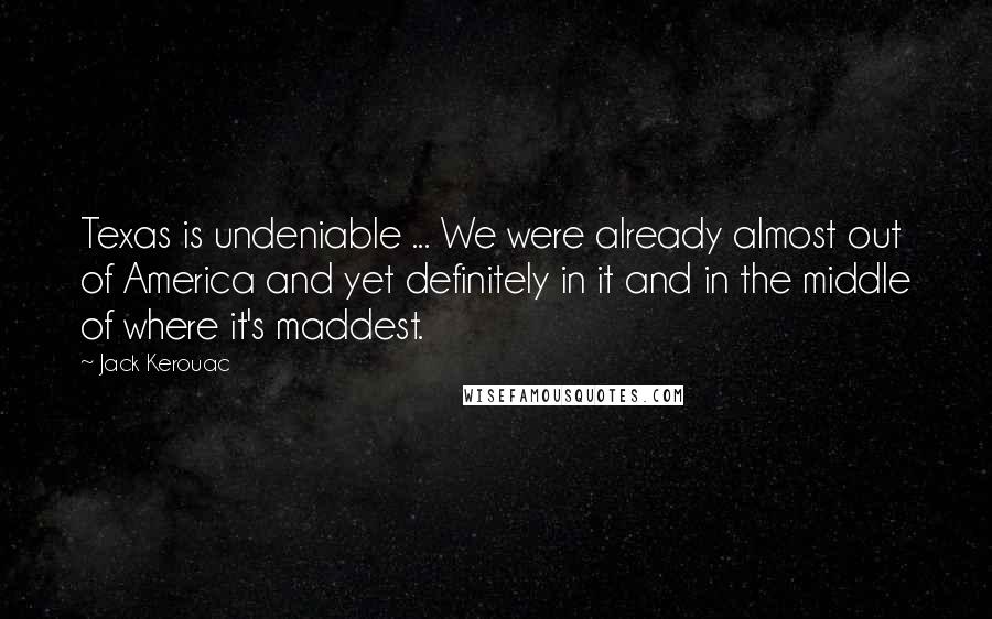 Jack Kerouac Quotes: Texas is undeniable ... We were already almost out of America and yet definitely in it and in the middle of where it's maddest.