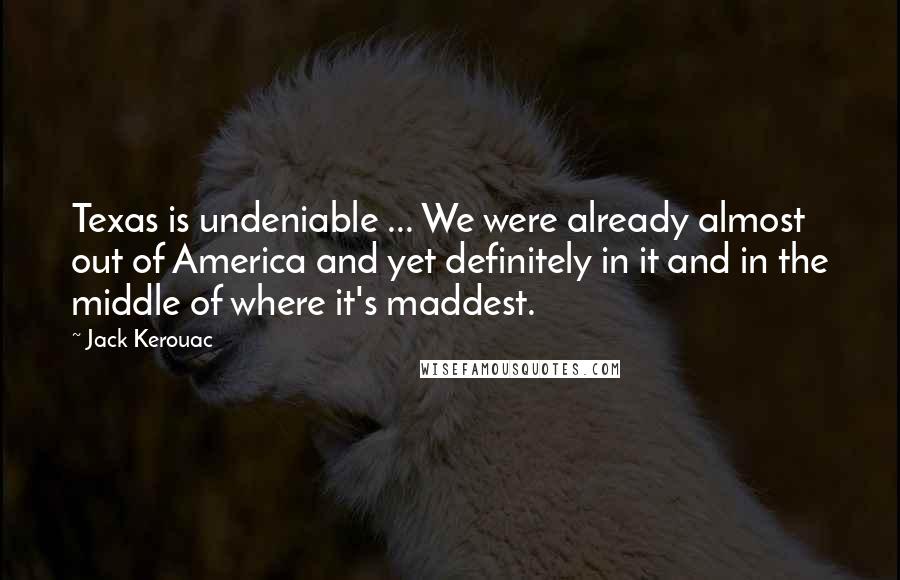 Jack Kerouac Quotes: Texas is undeniable ... We were already almost out of America and yet definitely in it and in the middle of where it's maddest.