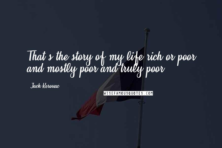 Jack Kerouac Quotes: That's the story of my life rich or poor and mostly poor and truly poor.