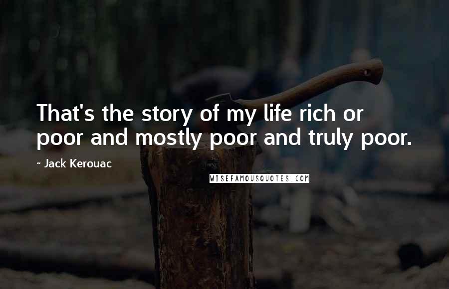 Jack Kerouac Quotes: That's the story of my life rich or poor and mostly poor and truly poor.