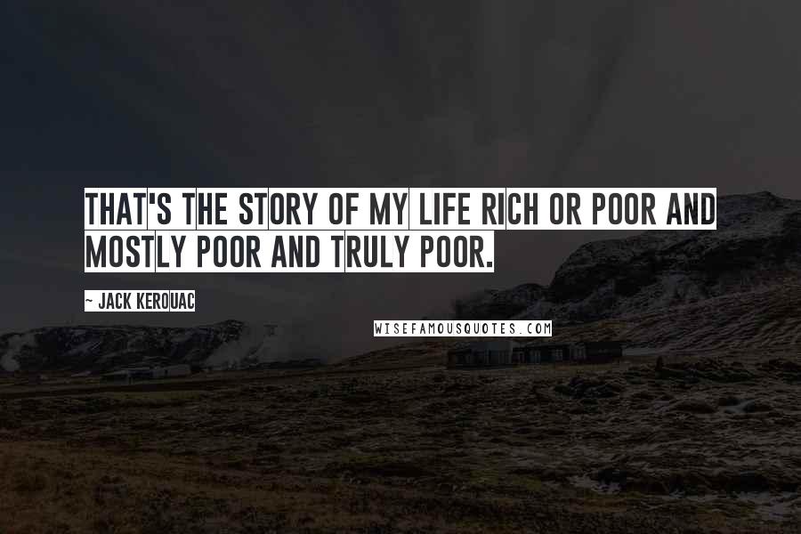 Jack Kerouac Quotes: That's the story of my life rich or poor and mostly poor and truly poor.